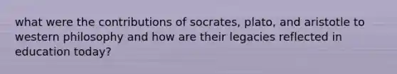 what were the contributions of socrates, plato, and aristotle to western philosophy and how are their legacies reflected in education today?