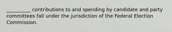 __________ contributions to and spending by candidate and party committees fall under the jurisdiction of the Federal Election Commission.