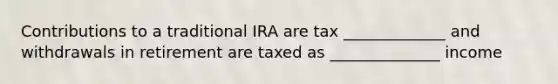 Contributions to a traditional IRA are tax _____________ and withdrawals in retirement are taxed as ______________ income