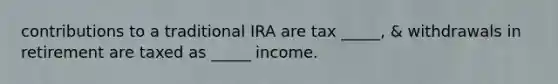 contributions to a traditional IRA are tax _____, & withdrawals in retirement are taxed as _____ income.