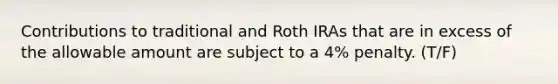 Contributions to traditional and Roth IRAs that are in excess of the allowable amount are subject to a 4% penalty. (T/F)