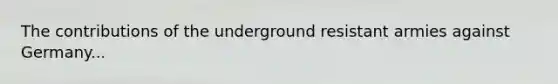 The contributions of the underground resistant armies against Germany...