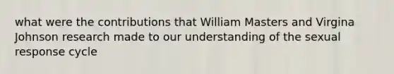 what were the contributions that William Masters and Virgina Johnson research made to our understanding of the sexual response cycle