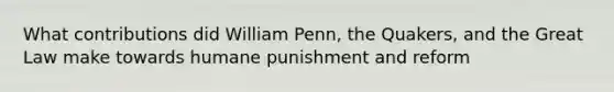 What contributions did William Penn, the Quakers, and the Great Law make towards humane punishment and reform