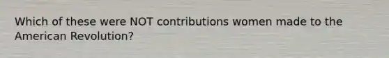 Which of these were NOT contributions women made to the American Revolution?