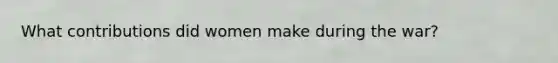 What contributions did women make during the war?