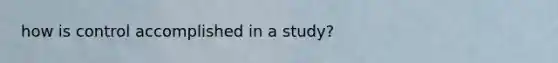 how is control accomplished in a study?