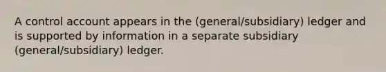 A control account appears in the (general/subsidiary) ledger and is supported by information in a separate subsidiary (general/subsidiary) ledger.