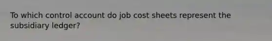 To which control account do job cost sheets represent the subsidiary ledger?