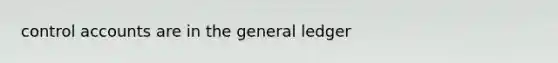 control accounts are in the general ledger