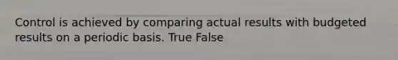 Control is achieved by comparing actual results with budgeted results on a periodic basis. True False