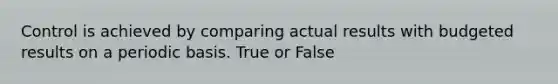 Control is achieved by comparing actual results with budgeted results on a periodic basis. True or False