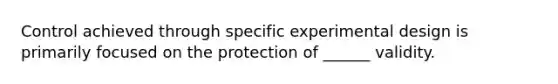 Control achieved through specific experimental design is primarily focused on the protection of ______ validity.