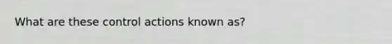 What are these control actions known as?