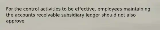 For the control activities to be effective, employees maintaining the accounts receivable subsidiary ledger should not also approve