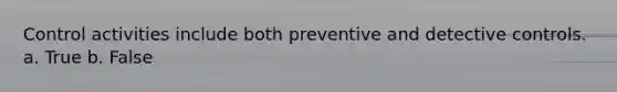 Control activities include both preventive and detective controls. a. True b. False