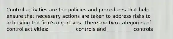 Control activities are the policies and procedures that help ensure that necessary actions are taken to address risks to achieving the firm's objectives. There are two categories of control activities: __________ controls and __________ controls