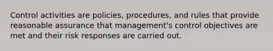 Control activities are policies, procedures, and rules that provide reasonable assurance that management's control objectives are met and their risk responses are carried out.