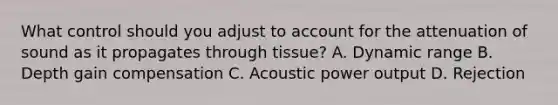 What control should you adjust to account for the attenuation of sound as it propagates through tissue? A. Dynamic range B. Depth gain compensation C. Acoustic power output D. Rejection