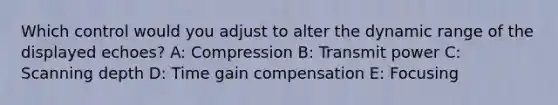 Which control would you adjust to alter the dynamic range of the displayed echoes? A: Compression B: Transmit power C: Scanning depth D: Time gain compensation E: Focusing