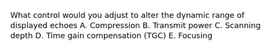 What control would you adjust to alter the dynamic range of displayed echoes A. Compression B. Transmit power C. Scanning depth D. Time gain compensation (TGC) E. Focusing