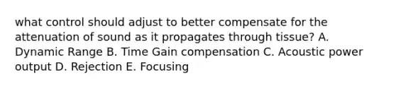 what control should adjust to better compensate for the attenuation of sound as it propagates through tissue? A. Dynamic Range B. Time Gain compensation C. Acoustic power output D. Rejection E. Focusing