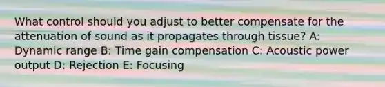 What control should you adjust to better compensate for the attenuation of sound as it propagates through tissue? A: Dynamic range B: Time gain compensation C: Acoustic power output D: Rejection E: Focusing