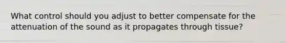 What control should you adjust to better compensate for the attenuation of the sound as it propagates through tissue?