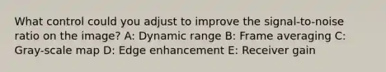 What control could you adjust to improve the signal-to-noise ratio on the image? A: Dynamic range B: Frame averaging C: Gray-scale map D: Edge enhancement E: Receiver gain