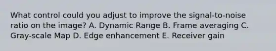 What control could you adjust to improve the signal-to-noise ratio on the image? A. Dynamic Range B. Frame averaging C. Gray-scale Map D. Edge enhancement E. Receiver gain