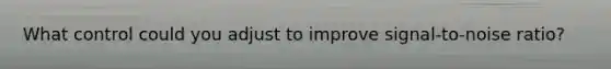 What control could you adjust to improve signal-to-noise ratio?