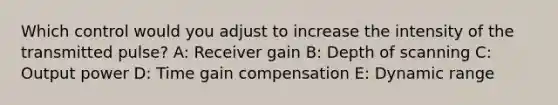 Which control would you adjust to increase the intensity of the transmitted pulse? A: Receiver gain B: Depth of scanning C: Output power D: Time gain compensation E: Dynamic range