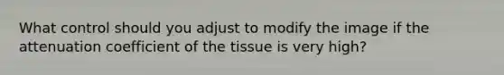 What control should you adjust to modify the image if the attenuation coefficient of the tissue is very high?