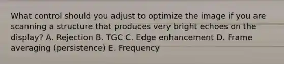 What control should you adjust to optimize the image if you are scanning a structure that produces very bright echoes on the display? A. Rejection B. TGC C. Edge enhancement D. Frame averaging (persistence) E. Frequency