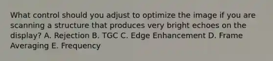 What control should you adjust to optimize the image if you are scanning a structure that produces very bright echoes on the display? A. Rejection B. TGC C. Edge Enhancement D. Frame Averaging E. Frequency