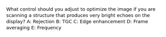 What control should you adjust to optimize the image if you are scanning a structure that produces very bright echoes on the display? A: Rejection B: TGC C: Edge enhancement D: Frame averaging E: Frequency