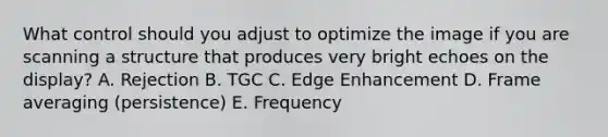 What control should you adjust to optimize the image if you are scanning a structure that produces very bright echoes on the display? A. Rejection B. TGC C. Edge Enhancement D. Frame averaging (persistence) E. Frequency