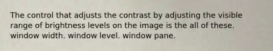 The control that adjusts the contrast by adjusting the visible range of brightness levels on the image is the all of these. window width. window level. window pane.