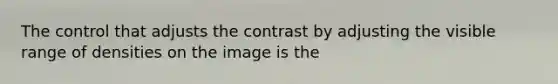 The control that adjusts the contrast by adjusting the visible range of densities on the image is the