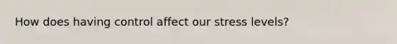 How does having control affect our stress levels?
