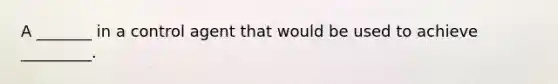 A _______ in a control agent that would be used to achieve _________.