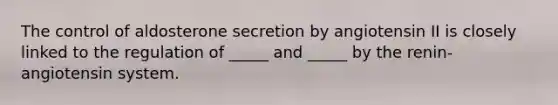 The control of aldosterone secretion by angiotensin II is closely linked to the regulation of _____ and _____ by the renin-angiotensin system.