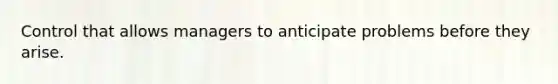 Control that allows managers to anticipate problems before they arise.