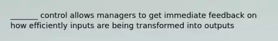 _______ control allows managers to get immediate feedback on how efficiently inputs are being transformed into outputs