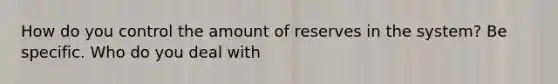 How do you control the amount of reserves in the system? Be specific. Who do you deal with