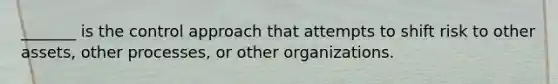_______ is the control approach that attempts to shift risk to other assets, other processes, or other organizations.