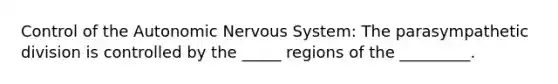 Control of the Autonomic Nervous System: The parasympathetic division is controlled by the _____ regions of the _________.