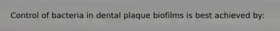 Control of bacteria in dental plaque biofilms is best achieved by: