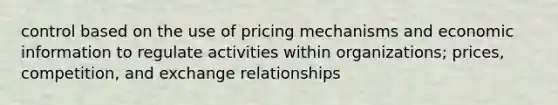 control based on the use of pricing mechanisms and economic information to regulate activities within organizations; prices, competition, and exchange relationships