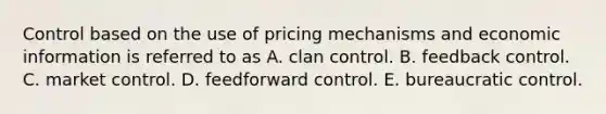 Control based on the use of pricing mechanisms and economic information is referred to as A. clan control. B. feedback control. C. market control. D. feedforward control. E. bureaucratic control.